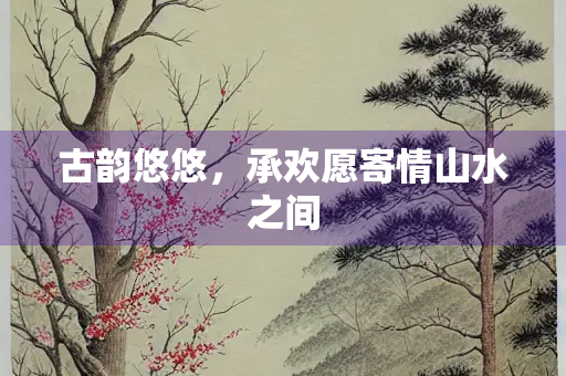 古韵悠悠，承欢愿寄情山水之间
