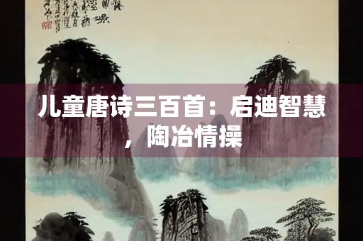 儿童唐诗三百首：启迪智慧，陶冶情操