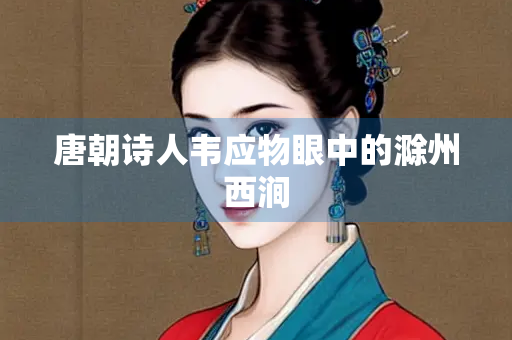 唐朝诗人韦应物眼中的滁州西涧