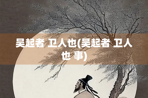 吴起者 卫人也(吴起者 卫人也 事)