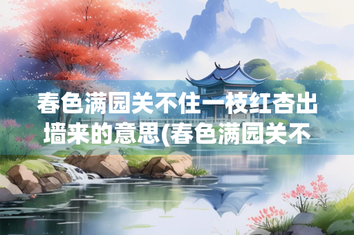 春色满园关不住一枝红杏出墙来的意思(春色满园关不住一枝红杏出墙来的意思的作文)