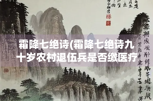 霜降七绝诗(霜降七绝诗九十岁农村退伍兵是否缴医疗保险金？)