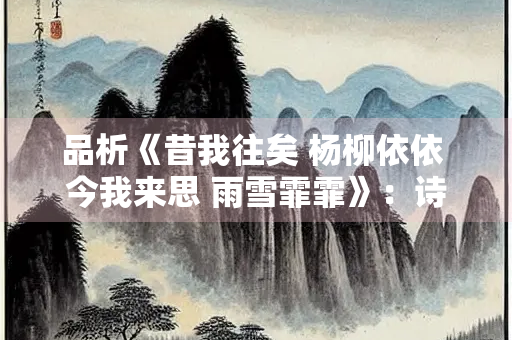 品析《昔我往矣 杨柳依依 今我来思 雨雪霏霏》：诗人之思