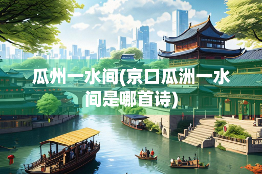 瓜州一水间(京口瓜洲一水间是哪首诗)