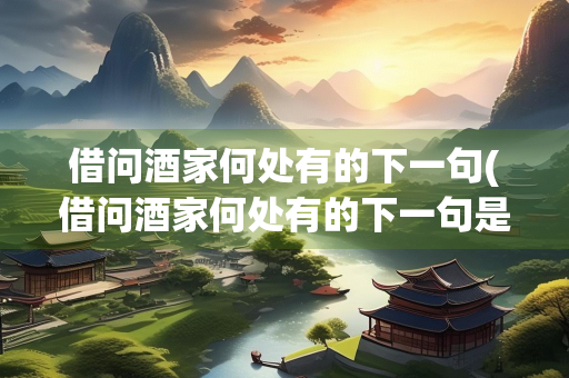 借问酒家何处有的下一句(借问酒家何处有的下一句是啥？)