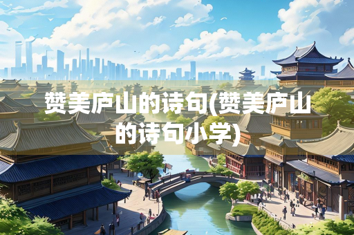 赞美庐山的诗句(赞美庐山的诗句小学)