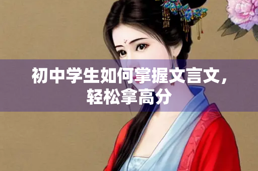 初中学生如何掌握文言文，轻松拿高分