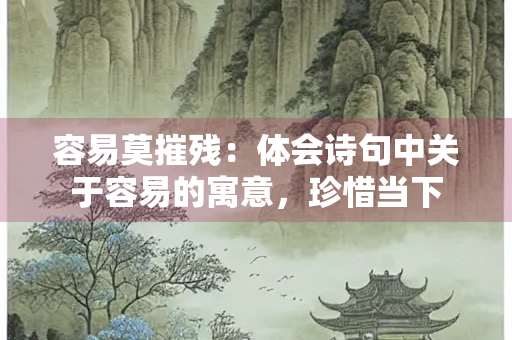 容易莫摧残：体会诗句中关于容易的寓意，珍惜当下