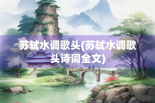 苏轼水调歌头(苏轼水调歌头诗词全文)