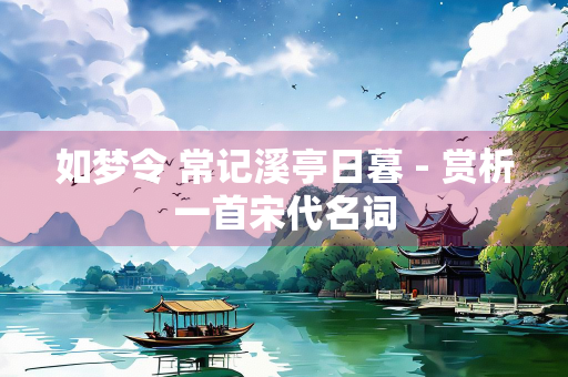 如梦令 常记溪亭日暮 - 赏析一首宋代名词