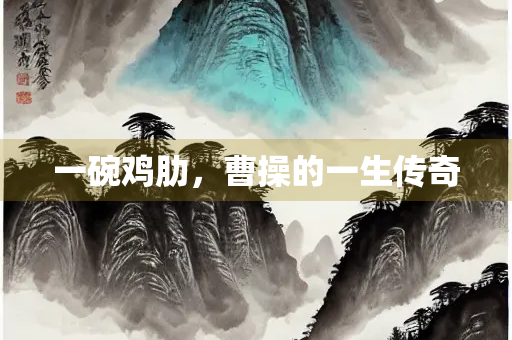 一碗鸡肋，曹操的一生传奇