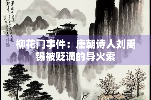 柳花门事件：唐朝诗人刘禹锡被贬谪的导火索