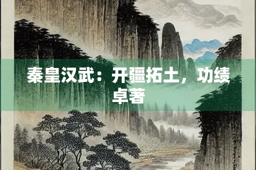 秦皇汉武：开疆拓土，功绩卓著
