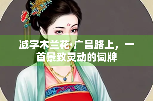 减字木兰花·广昌路上，一首景致灵动的词牌
