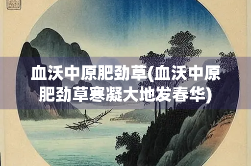 血沃中原肥劲草(血沃中原肥劲草寒凝大地发春华)