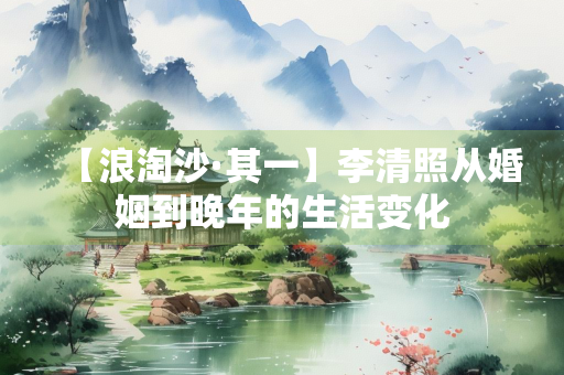 【浪淘沙·其一】李清照从婚姻到晚年的生活变化