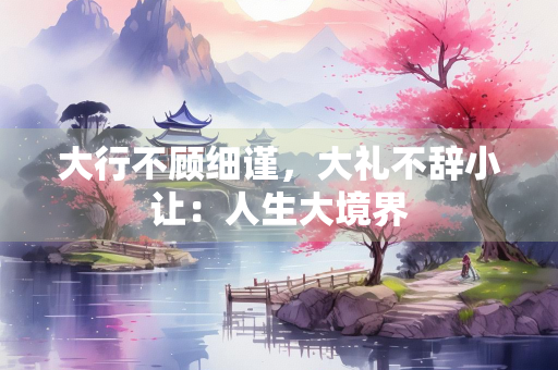 大行不顾细谨，大礼不辞小让：人生大境界