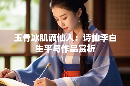 玉骨冰肌谪仙人：诗仙李白生平与作品赏析