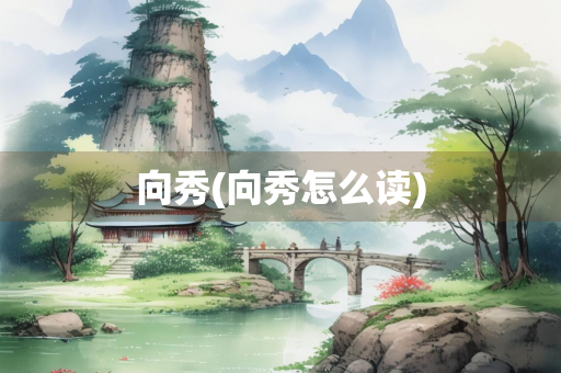 向秀(向秀怎么读)
