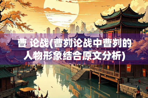 曹 论战(曹刿论战中曹刿的人物形象结合原文分析)