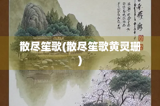 散尽笙歌(散尽笙歌黄灵珊)