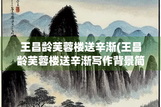 王昌龄芙蓉楼送辛渐(王昌龄芙蓉楼送辛渐写作背景简易)