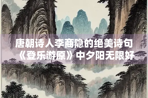 唐朝诗人李商隐的绝美诗句《登乐游原》中夕阳无限好只是近黄昏的诗句