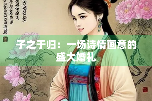 子之于归：一场诗情画意的盛大婚礼
