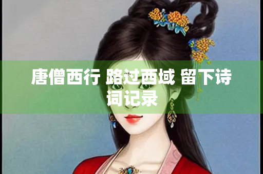 唐僧西行 路过西域 留下诗词记录