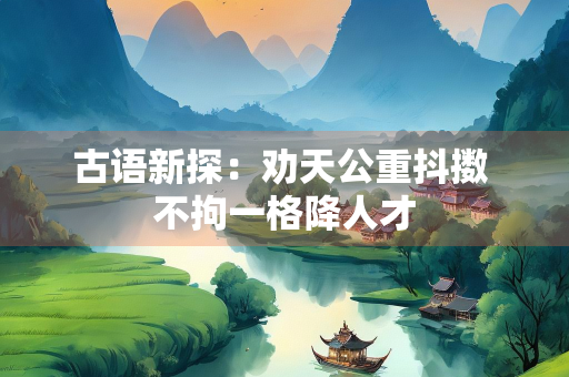 古语新探：劝天公重抖擞 不拘一格降人才