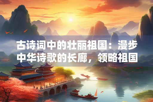 古诗词中的壮丽祖国：漫步中华诗歌的长廊，领略祖国的大好河山