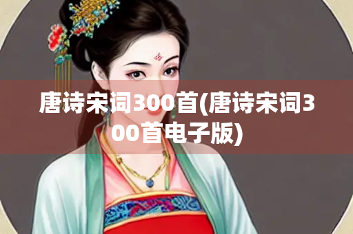唐诗宋词300首(唐诗宋词300首电子版)