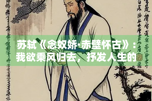 苏轼《念奴娇·赤壁怀古》：我欲乘风归去，抒发人生的豪迈之情与旷达之怀