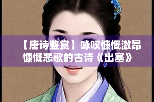 【唐诗鉴赏】咏叹慷慨激昂慷慨悲歌的古诗《出塞》