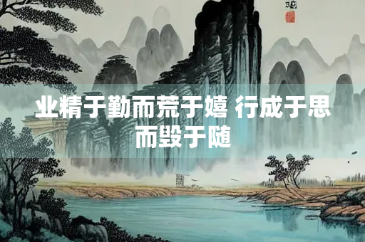 业精于勤而荒于嬉 行成于思而毁于随