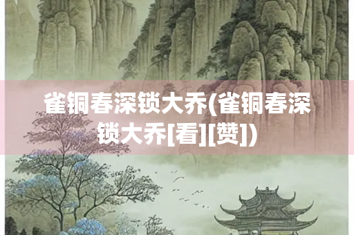 雀铜春深锁大乔(雀铜春深锁大乔[看][赞])