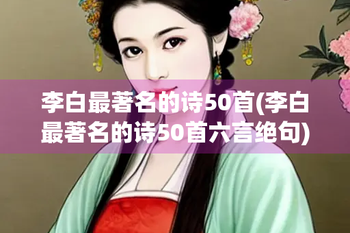 李白最著名的诗50首(李白最著名的诗50首六言绝句)