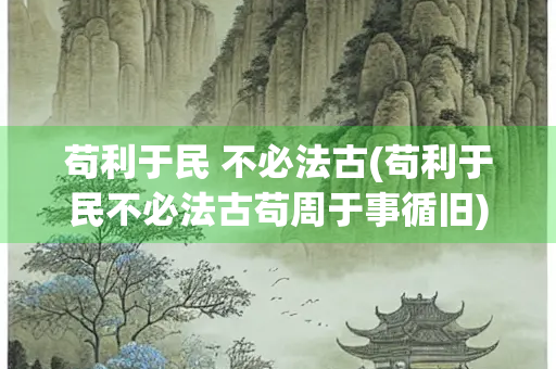 苟利于民 不必法古(苟利于民不必法古苟周于事循旧)