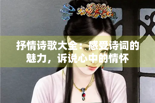 抒情诗歌大全：感受诗词的魅力，诉说心中的情怀