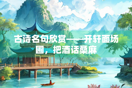 古诗名句欣赏——开轩面场圃，把酒话桑麻