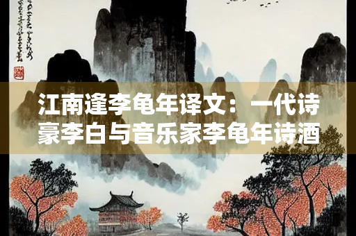 江南逢李龟年译文：一代诗豪李白与音乐家李龟年诗酒年华的交织
