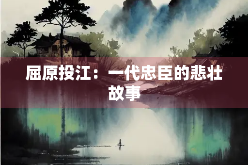 屈原投江：一代忠臣的悲壮故事