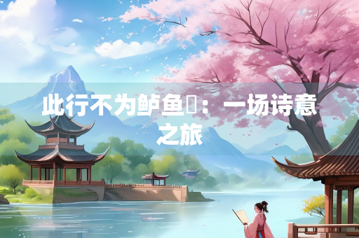 此行不为鲈鱼鲙：一场诗意之旅