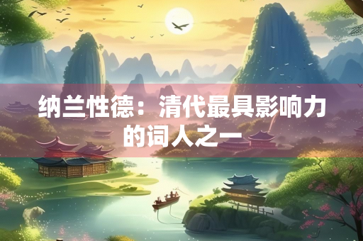 纳兰性德：清代最具影响力的词人之一