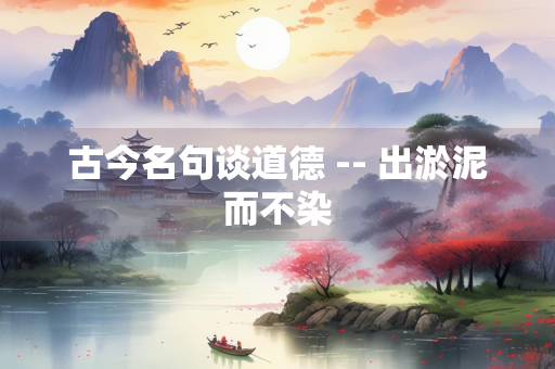 古今名句谈道德 -- 出淤泥而不染
