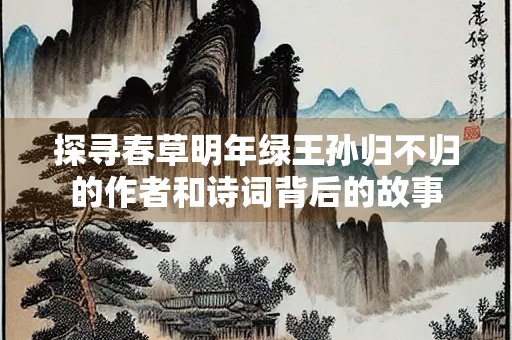 探寻春草明年绿王孙归不归的作者和诗词背后的故事
