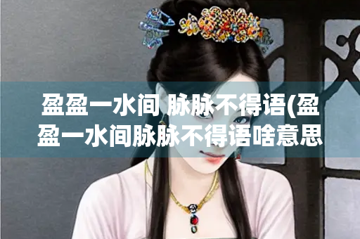 盈盈一水间 脉脉不得语(盈盈一水间脉脉不得语啥意思)