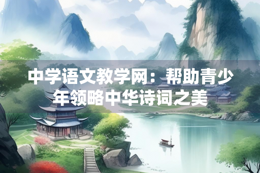 中学语文教学网：帮助青少年领略中华诗词之美