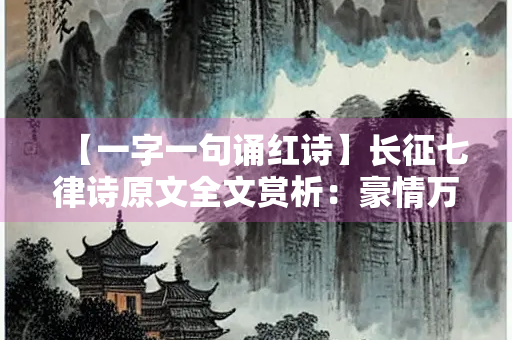 【一字一句诵红诗】长征七律诗原文全文赏析：豪情万丈，气势磅礴