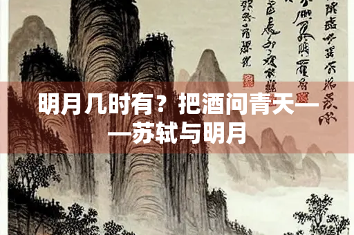 明月几时有？把酒问青天——苏轼与明月